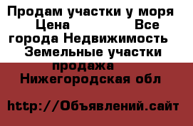 Продам участки у моря  › Цена ­ 500 000 - Все города Недвижимость » Земельные участки продажа   . Нижегородская обл.